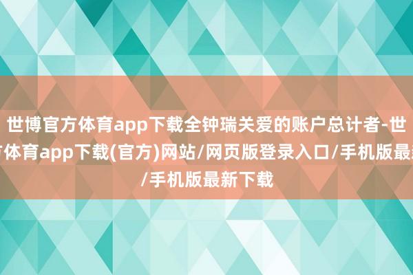 世博官方体育app下载全钟瑞关爱的账户总计者-世博官方体育app下载(官方)网站/网页版登录入口/手机版最新下载