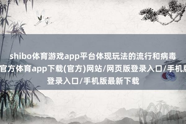 shibo体育游戏app平台体现玩法的流行和病毒传播-世博官方体育app下载(官方)网站/网页版登录入口/手机版最新下载