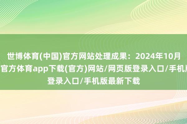 世博体育(中国)官方网站处理成果：2024年10月21日-世博官方体育app下载(官方)网站/网页版登录入口/手机版最新下载