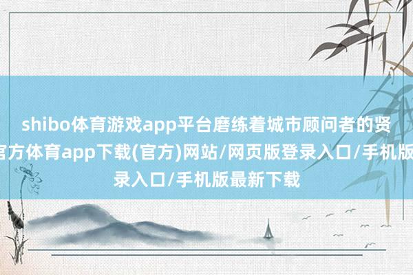 shibo体育游戏app平台磨练着城市顾问者的贤达-世博官方体育app下载(官方)网站/网页版登录入口/手机版最新下载