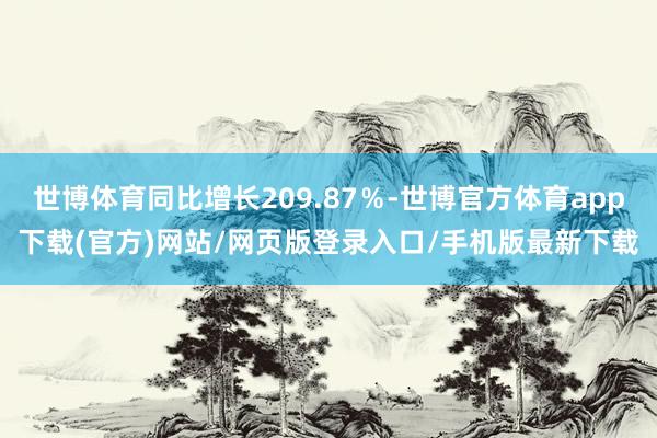 世博体育同比增长209.87％-世博官方体育app下载(官方)网站/网页版登录入口/手机版最新下载