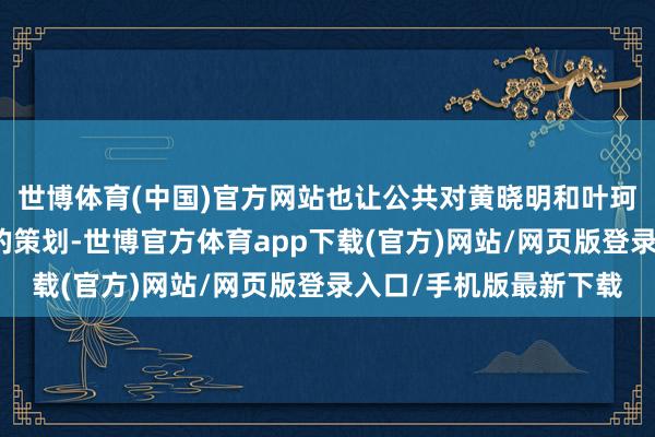 世博体育(中国)官方网站也让公共对黄晓明和叶珂的联系伸开了更深远的策划-世博官方体育app下载(官方)网站/网页版登录入口/手机版最新下载