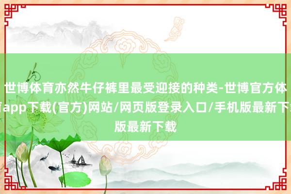 世博体育亦然牛仔裤里最受迎接的种类-世博官方体育app下载(官方)网站/网页版登录入口/手机版最新下载