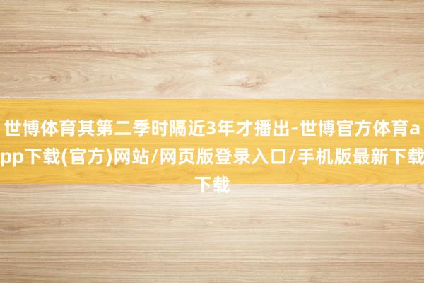 世博体育其第二季时隔近3年才播出-世博官方体育app下载(官方)网站/网页版登录入口/手机版最新下载