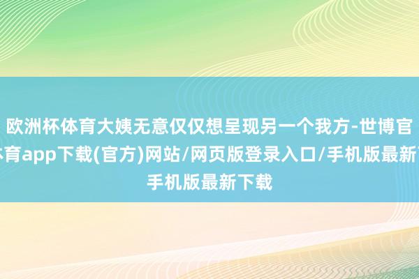 欧洲杯体育大姨无意仅仅想呈现另一个我方-世博官方体育app下载(官方)网站/网页版登录入口/手机版最新下载