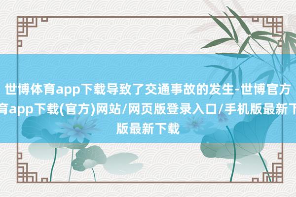 世博体育app下载导致了交通事故的发生-世博官方体育app下载(官方)网站/网页版登录入口/手机版最新下载