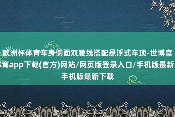 欧洲杯体育车身侧面双腰线搭配悬浮式车顶-世博官方体育app下载(官方)网站/网页版登录入口/手机版最新下载