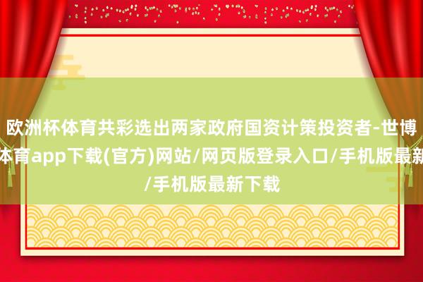 欧洲杯体育共彩选出两家政府国资计策投资者-世博官方体育app下载(官方)网站/网页版登录入口/手机版最新下载