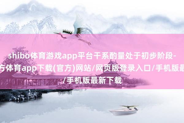 shibo体育游戏app平台干系酌量处于初步阶段-世博官方体育app下载(官方)网站/网页版登录入口/手机版最新下载