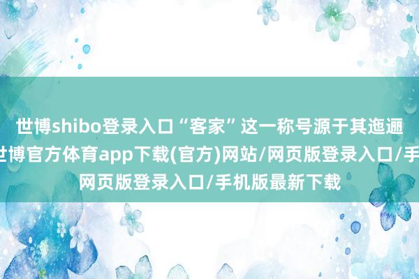 世博shibo登录入口“客家”这一称号源于其迤逦挪动的历史-世博官方体育app下载(官方)网站/网页版登录入口/手机版最新下载