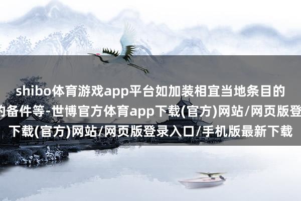 shibo体育游戏app平台如加装相宜当地条目的通信斥地、改装腹地化的备件等-世博官方体育app下载(官方)网站/网页版登录入口/手机版最新下载