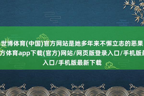 世博体育(中国)官方网站是她多年来不懈立志的恶果-世博官方体育app下载(官方)网站/网页版登录入口/手机版最新下载