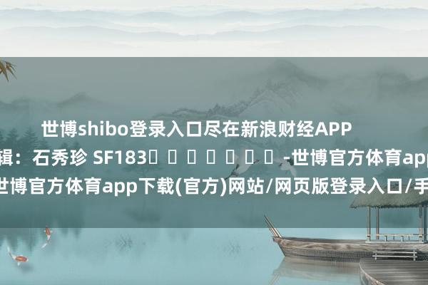 世博shibo登录入口尽在新浪财经APP            						包袱剪辑：石秀珍 SF183							-世博官方体育app下载(官方)网站/网页版登录入口/手机版最新下载