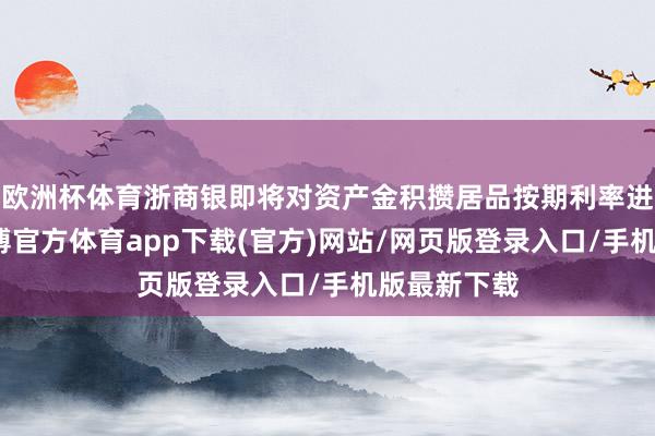 欧洲杯体育浙商银即将对资产金积攒居品按期利率进行调度-世博官方体育app下载(官方)网站/网页版登录入口/手机版最新下载