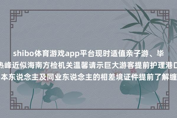 shibo体育游戏app平台现时适值亲子游、毕业游、跨境游等多个旅游热峰近似海南方检机关温馨请示巨大游客提前护理港口相差境航班实况仔细稽察本东说念主及同业东说念主的相差境证件提前了解缠绵地国度的入境计策通关过程中如遇贫窭可向现场持勤侨民处分观察寻求匡助或随时拨打12367干事热线更浅显、更绽开、更安全、变调造宽容更多境外游客&ldquo;走进来&rdquo;感受高水平绽开的大好意思中国作家：蒋伟 