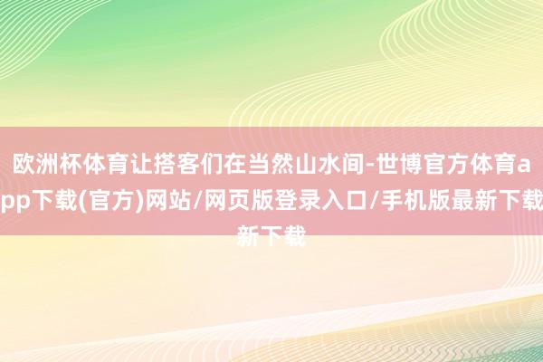 欧洲杯体育让搭客们在当然山水间-世博官方体育app下载(官方)网站/网页版登录入口/手机版最新下载