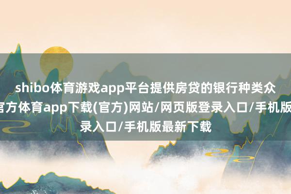 shibo体育游戏app平台提供房贷的银行种类众多-世博官方体育app下载(官方)网站/网页版登录入口/手机版最新下载