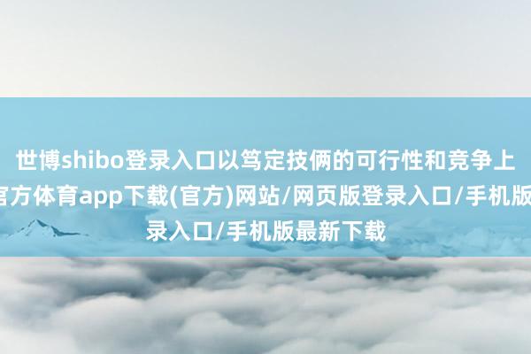 世博shibo登录入口以笃定技俩的可行性和竞争上风-世博官方体育app下载(官方)网站/网页版登录入口/手机版最新下载