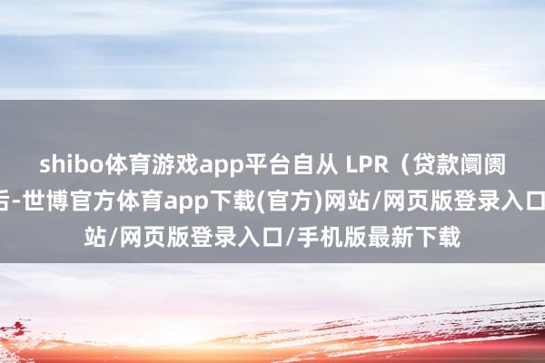 shibo体育游戏app平台自从 LPR（贷款阛阓报价利率）登场后-世博官方体育app下载(官方)网站/网页版登录入口/手机版最新下载