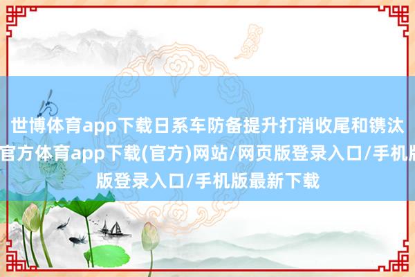 世博体育app下载日系车防备提升打消收尾和镌汰油耗-世博官方体育app下载(官方)网站/网页版登录入口/手机版最新下载