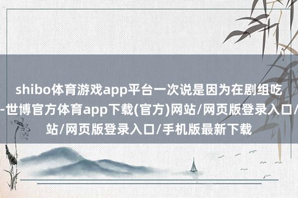 shibo体育游戏app平台一次说是因为在剧组吃太多外卖吃肿了-世博官方体育app下载(官方)网站/网页版登录入口/手机版最新下载