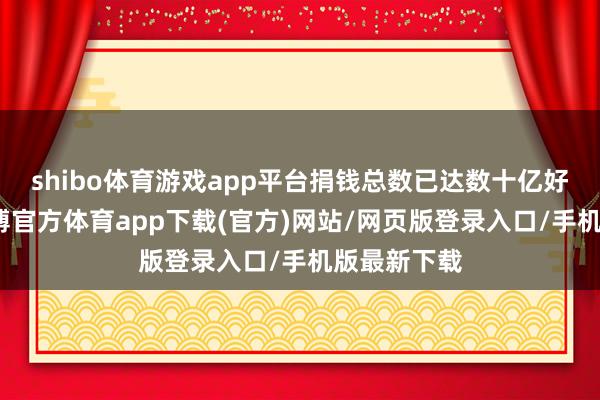 shibo体育游戏app平台捐钱总数已达数十亿好意思元-世博官方体育app下载(官方)网站/网页版登录入口/手机版最新下载