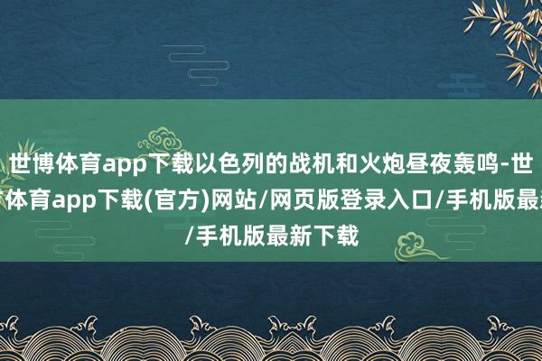 世博体育app下载以色列的战机和火炮昼夜轰鸣-世博官方体育app下载(官方)网站/网页版登录入口/手机版最新下载