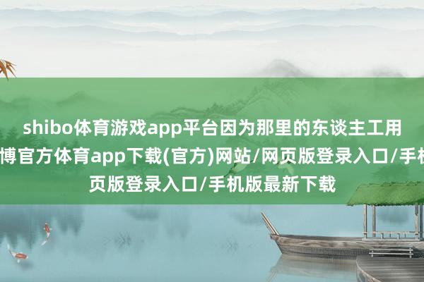 shibo体育游戏app平台因为那里的东谈主工用度很低廉-世博官方体育app下载(官方)网站/网页版登录入口/手机版最新下载