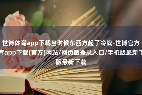 世博体育app下载当时候东西方起了冷战-世博官方体育app下载(官方)网站/网页版登录入口/手机版最新下载