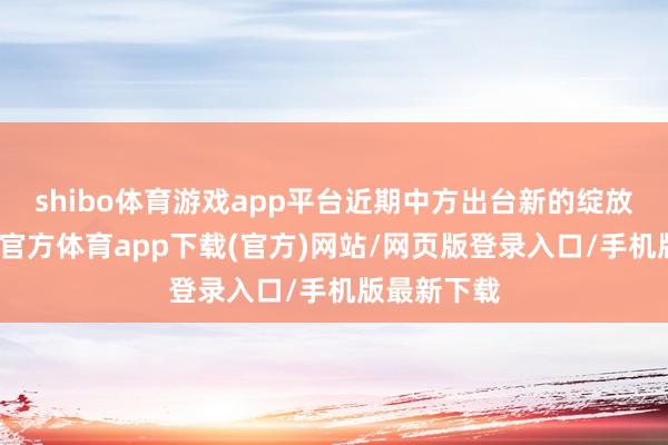 shibo体育游戏app平台近期中方出台新的绽放计策-世博官方体育app下载(官方)网站/网页版登录入口/手机版最新下载