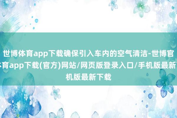 世博体育app下载确保引入车内的空气清洁-世博官方体育app下载(官方)网站/网页版登录入口/手机版最新下载