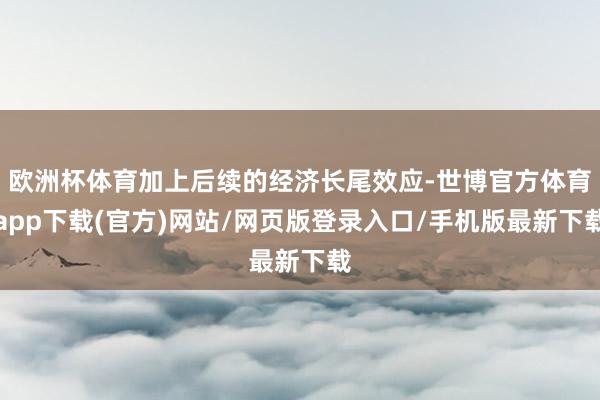 欧洲杯体育加上后续的经济长尾效应-世博官方体育app下载(官方)网站/网页版登录入口/手机版最新下载