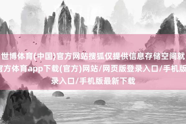 世博体育(中国)官方网站搜狐仅提供信息存储空间就业-世博官方体育app下载(官方)网站/网页版登录入口/手机版最新下载