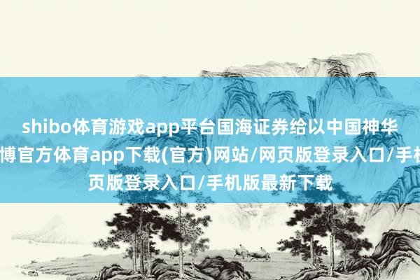 shibo体育游戏app平台国海证券给以中国神华买入评级-世博官方体育app下载(官方)网站/网页版登录入口/手机版最新下载