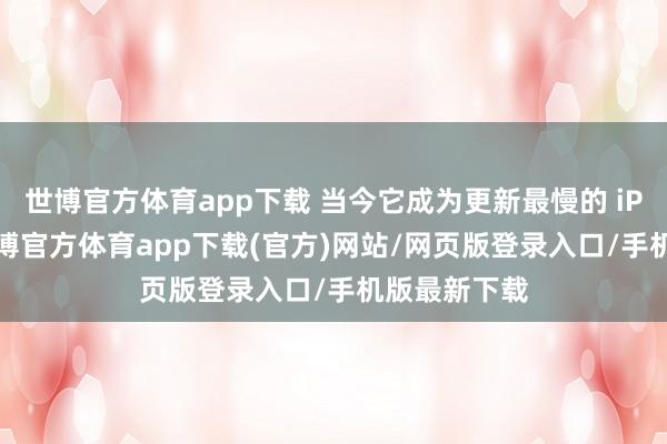 世博官方体育app下载 当今它成为更新最慢的 iPad 之一-世博官方体育app下载(官方)网站/网页版登录入口/手机版最新下载