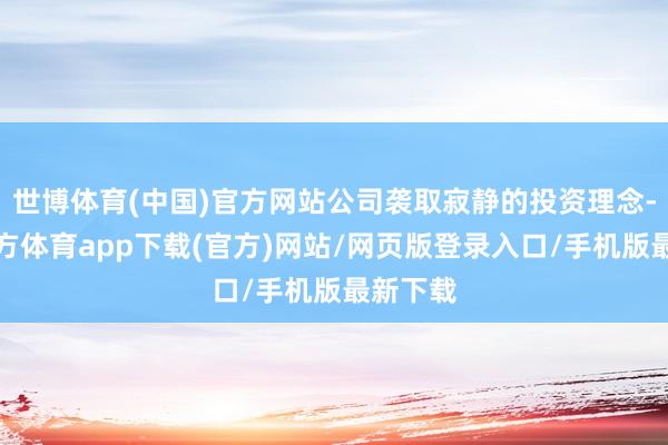 世博体育(中国)官方网站公司袭取寂静的投资理念-世博官方体育app下载(官方)网站/网页版登录入口/手机版最新下载