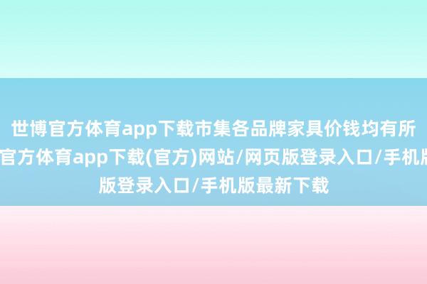 世博官方体育app下载市集各品牌家具价钱均有所下滑-世博官方体育app下载(官方)网站/网页版登录入口/手机版最新下载