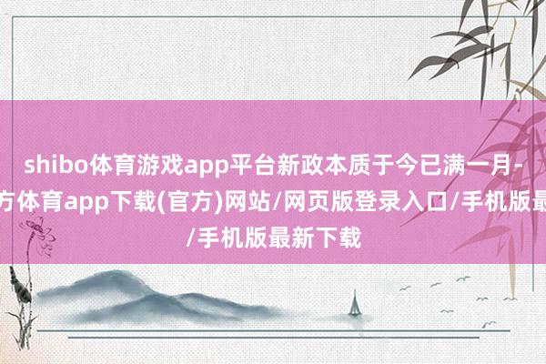 shibo体育游戏app平台新政本质于今已满一月-世博官方体育app下载(官方)网站/网页版登录入口/手机版最新下载