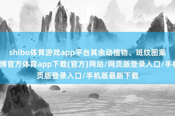 shibo体育游戏app平台其余动植物、斑纹图案不计其数-世博官方体育app下载(官方)网站/网页版登录入口/手机版最新下载