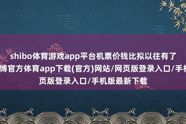 shibo体育游戏app平台机票价钱比拟以往有了大幅变化-世博官方体育app下载(官方)网站/网页版登录入口/手机版最新下载