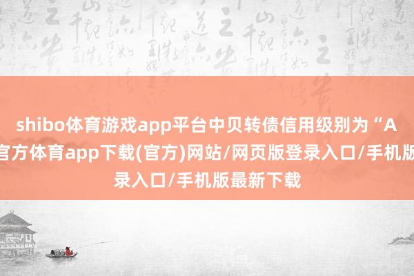 shibo体育游戏app平台中贝转债信用级别为“A+”-世博官方体育app下载(官方)网站/网页版登录入口/手机版最新下载