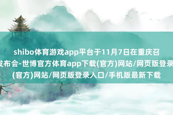 shibo体育游戏app平台于11月7日在重庆召开固态锂电板新时期发布会-世博官方体育app下载(官方)网站/网页版登录入口/手机版最新下载