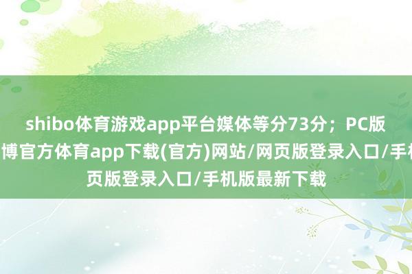 shibo体育游戏app平台媒体等分73分；PC版收录12个-世博官方体育app下载(官方)网站/网页版登录入口/手机版最新下载