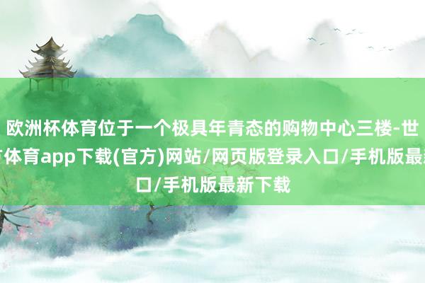 欧洲杯体育位于一个极具年青态的购物中心三楼-世博官方体育app下载(官方)网站/网页版登录入口/手机版最新下载