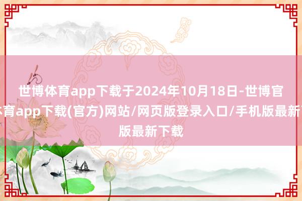 世博体育app下载于2024年10月18日-世博官方体育app下载(官方)网站/网页版登录入口/手机版最新下载