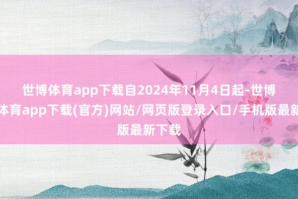 世博体育app下载　　自2024年11月4日起-世博官方体育app下载(官方)网站/网页版登录入口/手机版最新下载