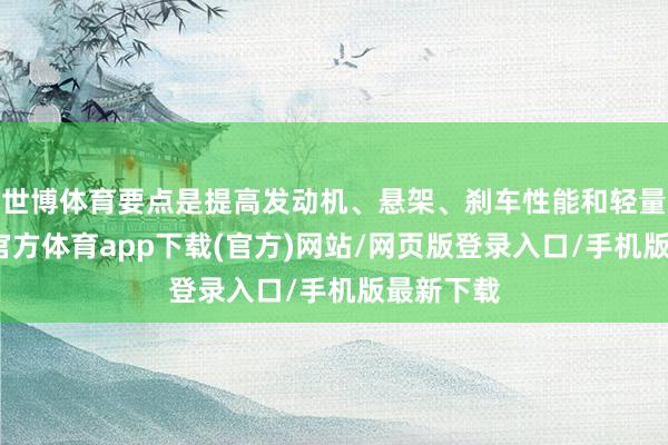 世博体育要点是提高发动机、悬架、刹车性能和轻量化-世博官方体育app下载(官方)网站/网页版登录入口/手机版最新下载