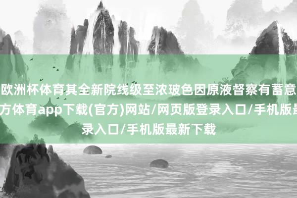 欧洲杯体育其全新院线级至浓玻色因原液督察有蓄意-世博官方体育app下载(官方)网站/网页版登录入口/手机版最新下载