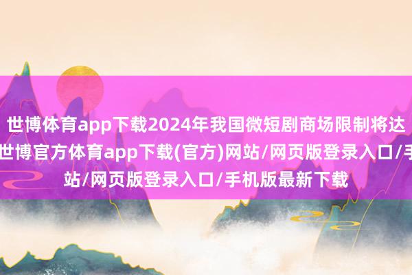 世博体育app下载2024年我国微短剧商场限制将达到504.4亿元-世博官方体育app下载(官方)网站/网页版登录入口/手机版最新下载