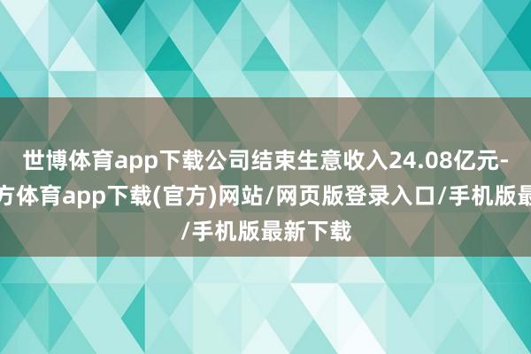 世博体育app下载公司结束生意收入24.08亿元-世博官方体育app下载(官方)网站/网页版登录入口/手机版最新下载